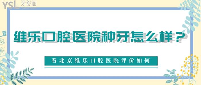 維樂口腔醫(yī)院種牙怎么樣，北京維樂口腔醫(yī)院評價如何