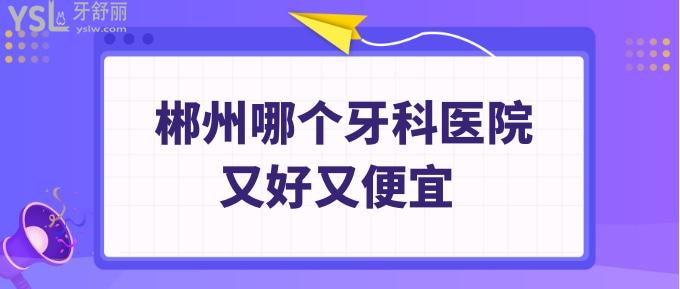 郴州哪個(gè)牙科醫(yī)院又好又便宜