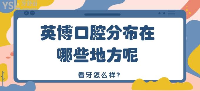 牙友想知道：英博口腔分布在哪些地方呢？看牙怎么樣