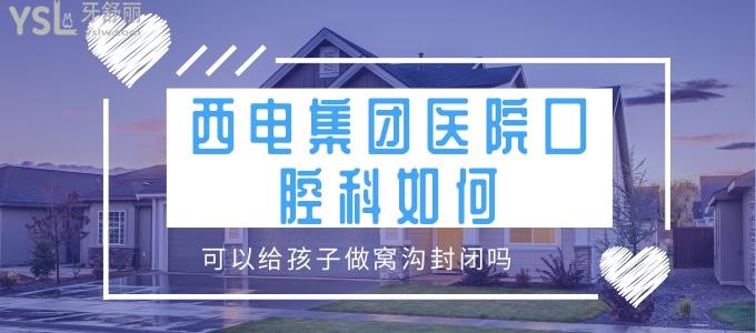 請問西電集團醫(yī)院口腔科如何，可以給孩子做窩溝封閉嗎？