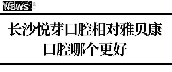 要想知道長沙悅芽口腔相對雅貝康口腔哪個好?不對比怎知道！