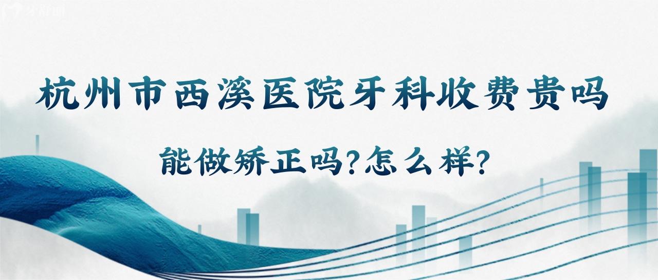 杭州市西溪醫(yī)院牙科收費(fèi)貴嗎？能做矯正嗎？怎么樣？