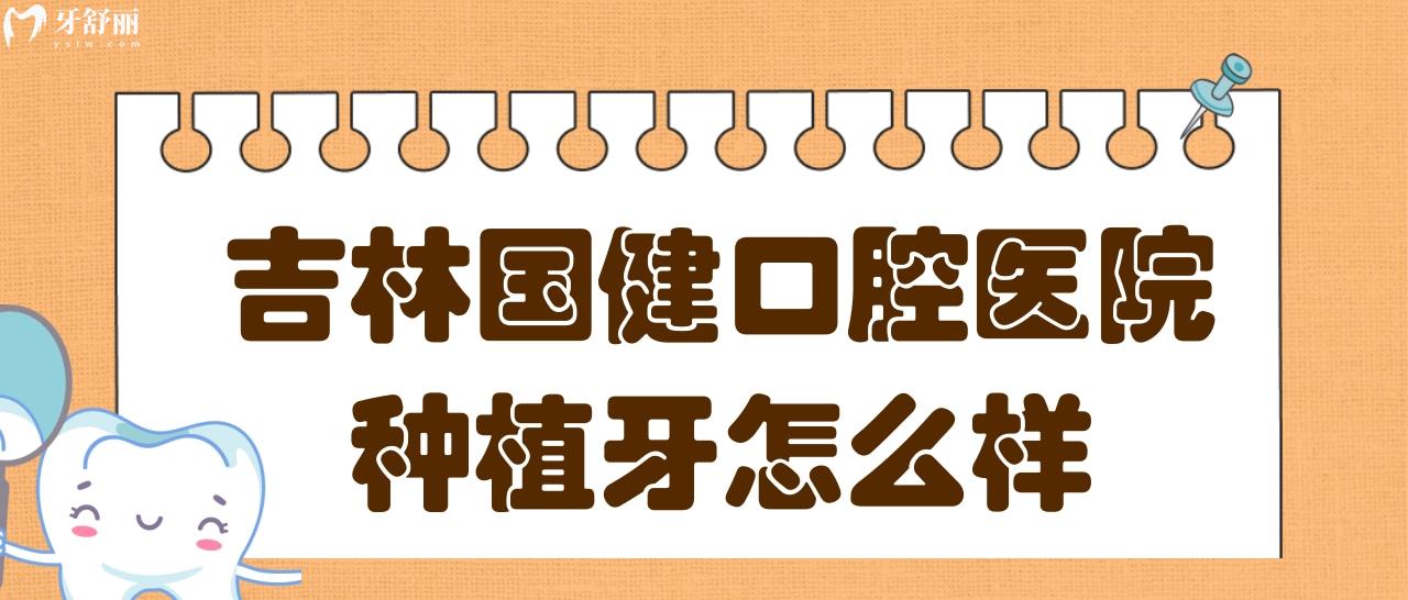 聽(tīng)朋友說(shuō)吉林國(guó)健口腔醫(yī)院收費(fèi)不算貴,他們家種植牙怎么樣?.jpg