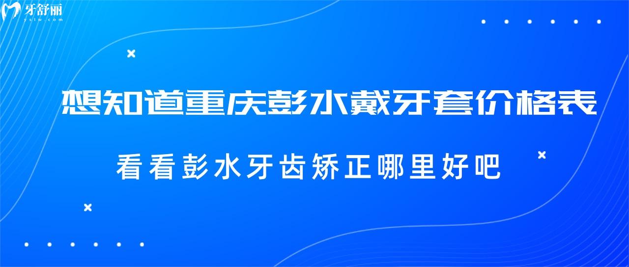 想知道重慶彭水戴牙套價格表？看看彭水牙齒矯正哪里好吧？