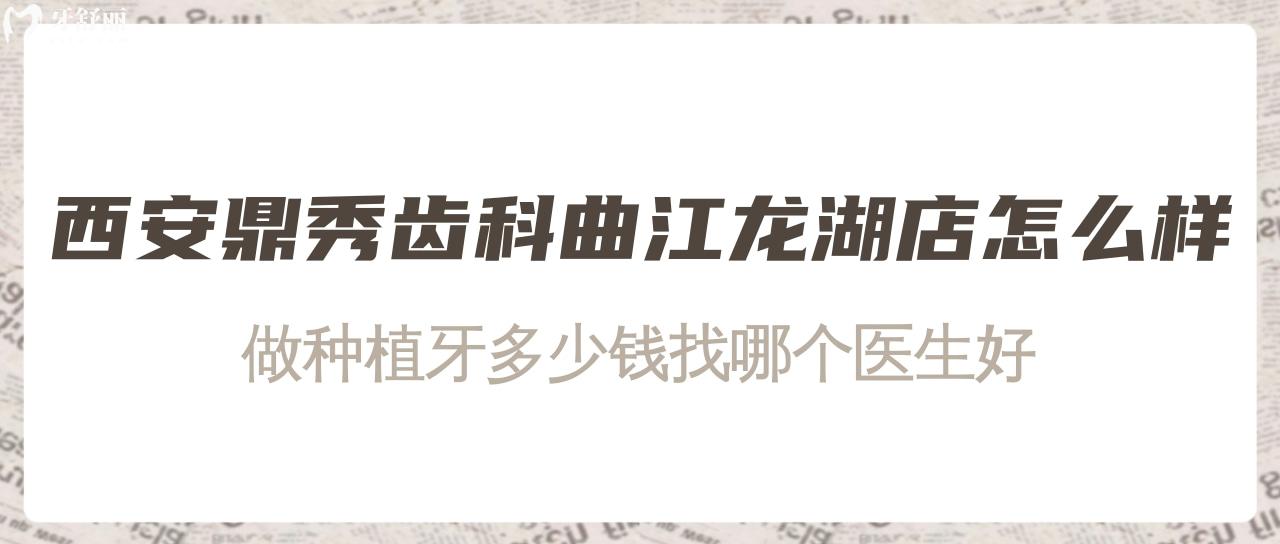 西安鼎秀齒科曲江龍湖店怎么樣?做種植牙多少錢哪個醫(yī)生好?
