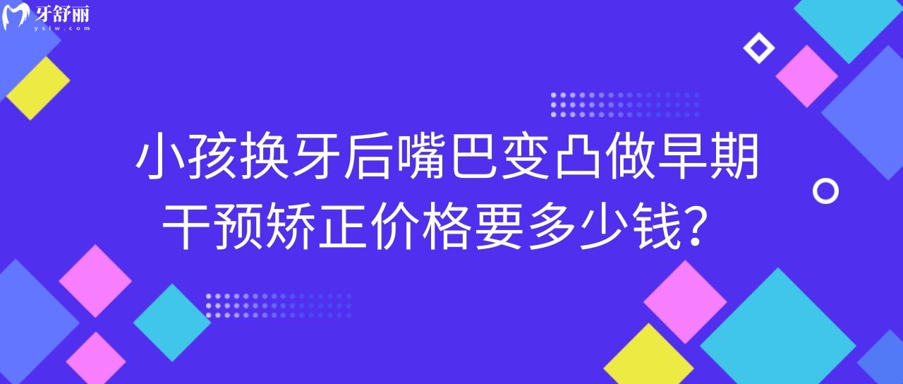 小孩換牙后嘴巴變凸做早期干預(yù)矯正價(jià)格要多少錢(qián)