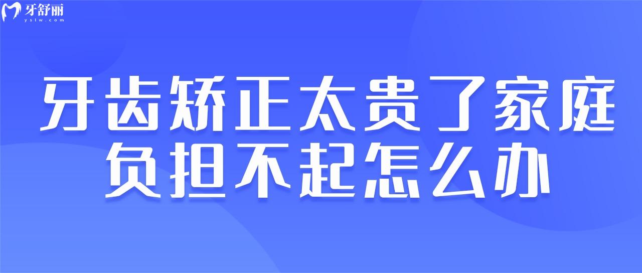 牙齒矯正太貴了家庭負(fù)擔(dān)不起怎么辦