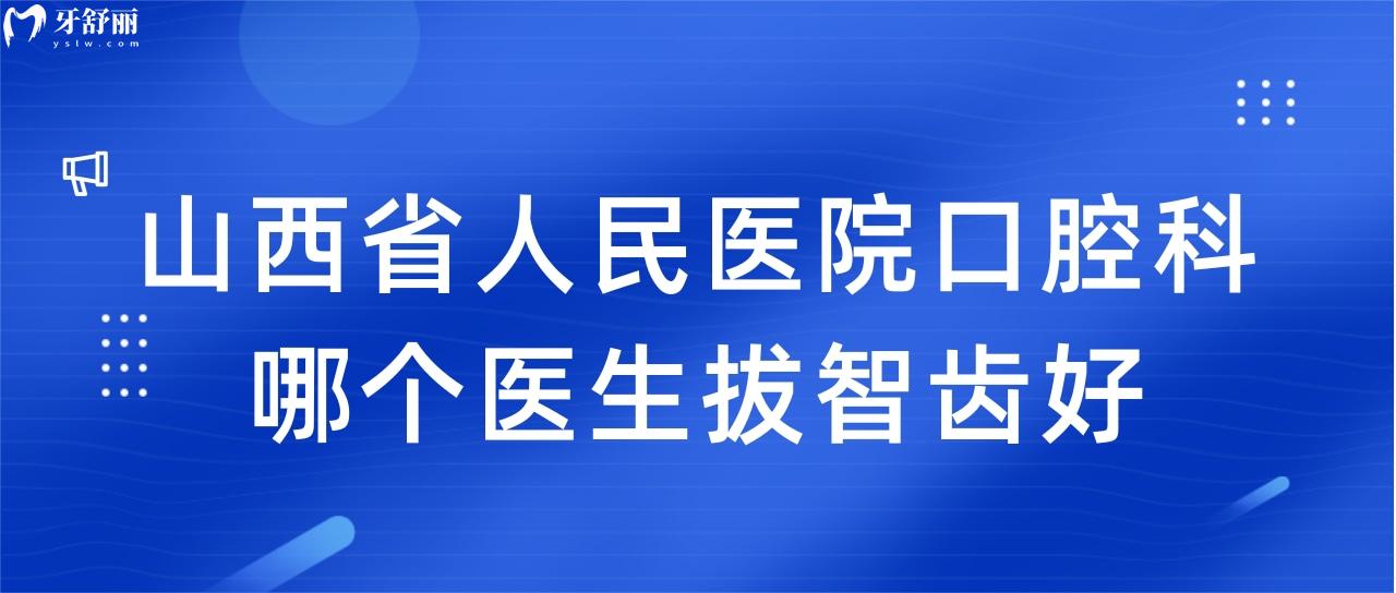 想要拔智齒，找山西省人民醫(yī)院口腔科哪個醫(yī)生好？