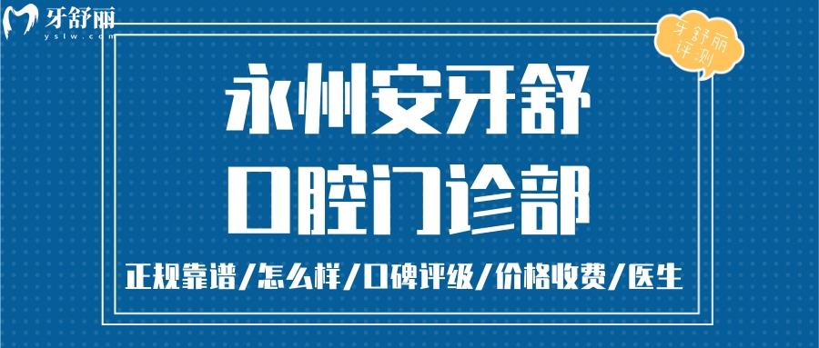 永州安牙舒口腔門診部正規(guī)靠譜嗎_永州安牙舒口腔門診部地址_永州安牙舒口腔門診部視頻_永州安牙舒口腔門診部口碑好不好_永州安牙舒口腔門診部收費標(biāo)準(zhǔn)_永州安牙舒口腔門診部能用社保嗎?(正規(guī)靠譜/湖南永州市哪家口腔好口碑比較好/收費中等/能用社保)
