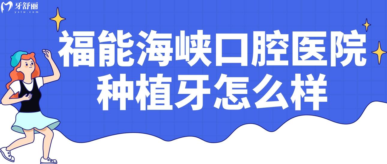 福州福能海峽口腔醫(yī)院種植牙怎么樣?正規(guī)嗎?收費(fèi)價(jià)格貴不貴