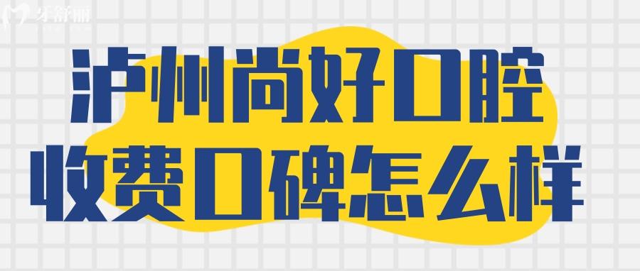 瀘州尚好口腔價格收費怎么樣？ 瀘州尚好口腔貴嗎 瀘州尚好口腔怎么樣