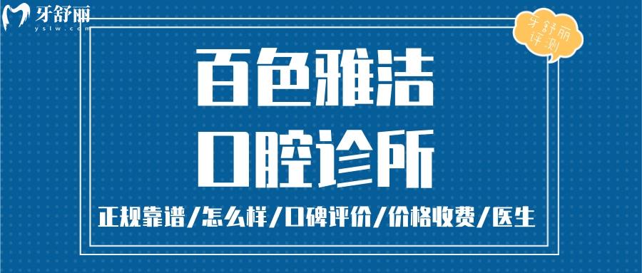 百色雅潔口腔正規(guī)靠譜嗎_百色雅潔口腔地址_視頻_百色雅潔口腔口碑好不好_百色雅潔口腔收費標準_百色雅潔口腔能用社保嗎?(正規(guī)靠譜/百色哪家牙科好？/口碑比較好/收費中等/能用社保)