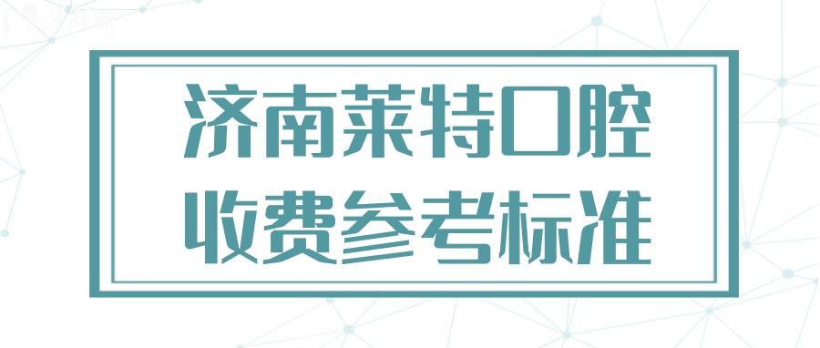 濟(jì)南萊特口腔價(jià)格表已經(jīng)更新 來看種牙整牙坑不坑人