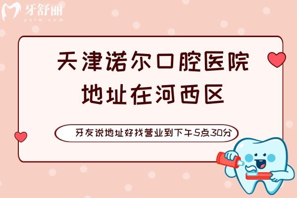 天津諾爾口腔醫(yī)院地址在河西區(qū)，牙友說好找營業(yè)到17點30分