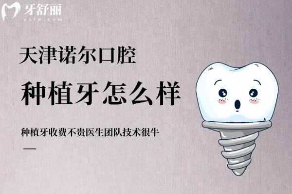 天津諾爾口腔種植牙怎么樣？收費不貴醫(yī)生團(tuán)隊技術(shù)**