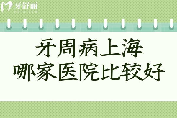 牙周病上海哪家醫(yī)院比較好?正規(guī)資質系統(tǒng)治療技術口碑好選這幾家