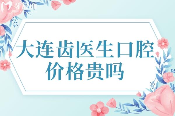 大連齒醫(yī)生口腔價格貴嗎