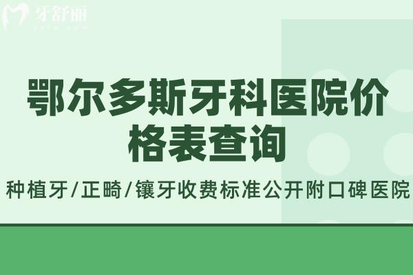 鄂爾多斯牙科醫(yī)院價格表查詢:種植牙/正畸/鑲牙收費標(biāo)準(zhǔn)公開附口碑醫(yī)院
