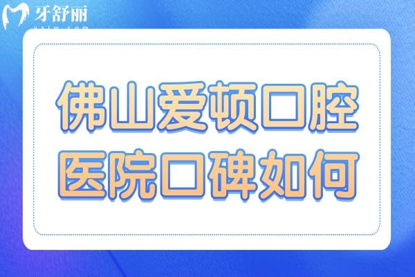 佛山愛頓口腔醫(yī)院口碑如何?種植牙/矯正是強項收費不貴口碑好