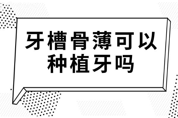 牙槽骨薄可以種植牙嗎？牙槽骨薄是什么原因導致的？