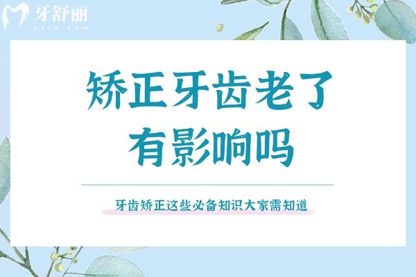 矯正牙齒老了有影響嗎？牙齒矯正這些必備知識大家需知道