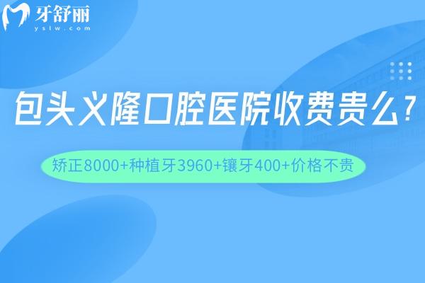 包頭義隆口腔醫(yī)院收費(fèi)貴么?矯正8000+種植牙3960+鑲牙400+價格不貴
