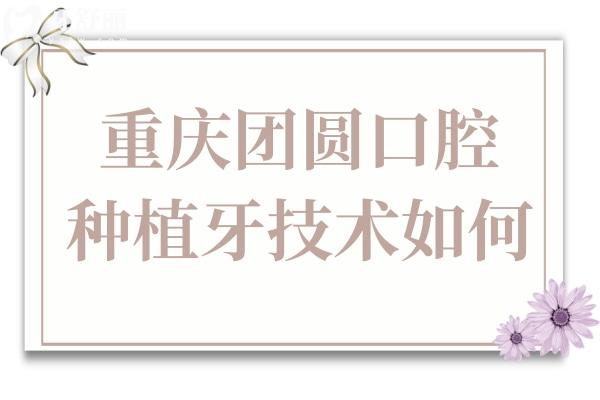 重慶團圓口腔種植牙技術如何?7D微創(chuàng)種植牙是強項收費合理口碑好