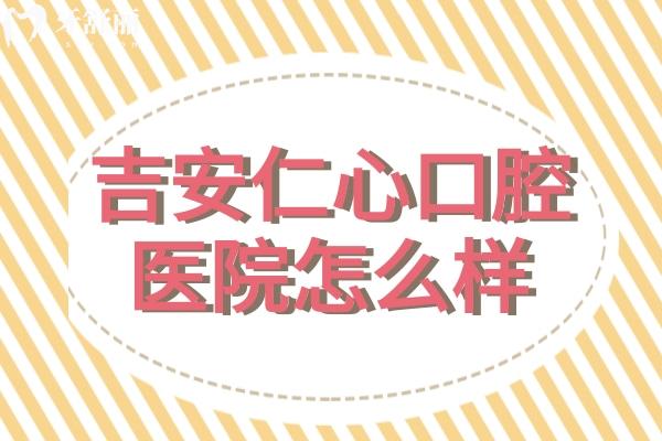 吉安仁心口腔醫(yī)院怎么樣