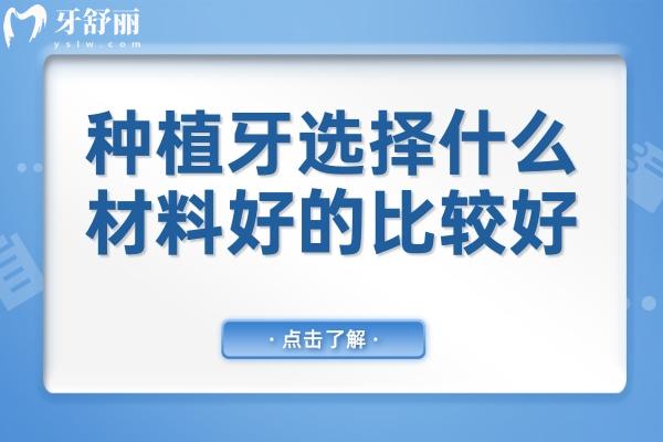 種植牙選擇什么材料好的比較好?選擇種植牙體的技巧分享給你