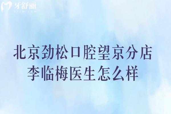 北京勁松口腔望京分店李臨梅醫(yī)生怎么樣