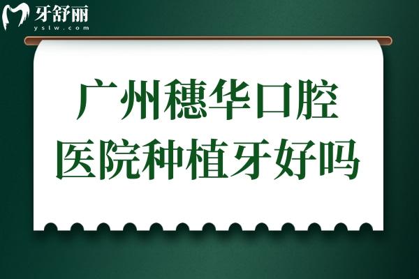 廣州穗華口腔醫(yī)院種植牙好嗎?網評醫(yī)生技術好,一顆/全口價格不貴