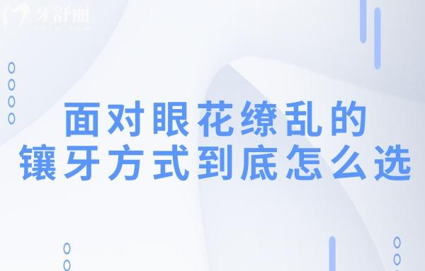 面對眼花繚亂的鑲牙方式到底怎么選?簡單告知各鑲牙方式優(yōu)缺點