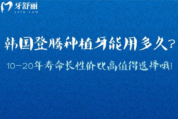 韓國(guó)登騰種植牙能用多久?10-20年壽命長(zhǎng)性價(jià)比高值得選擇哦!
