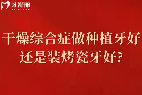 干燥綜合癥做種植牙好還是裝烤瓷牙好?