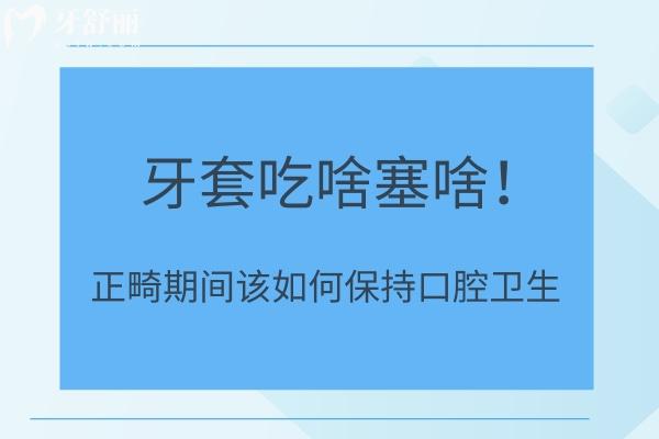 牙套吃啥塞啥！正畸期間該如何保持口腔衛(wèi)生