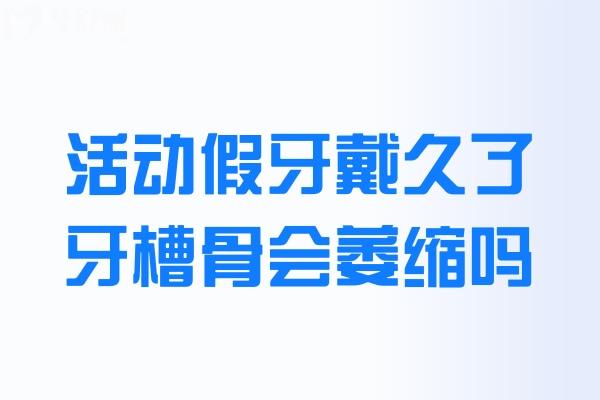 活動(dòng)假牙戴久了牙槽骨會(huì)萎縮嗎