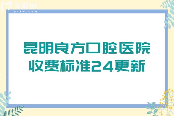 昆明良方口腔醫(yī)院收費(fèi)標(biāo)準(zhǔn)24更新，牙齒矯正