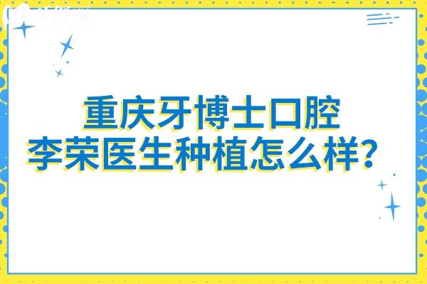 重慶牙博士口腔李榮醫(yī)生種植怎么樣？技術(shù)好且用心對待顧客