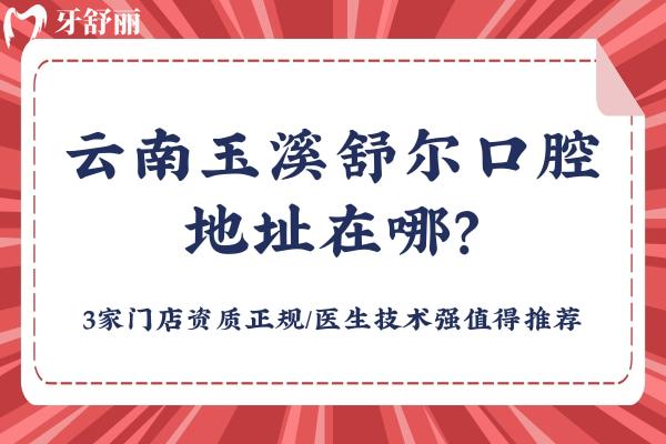 云南玉溪舒爾口腔醫(yī)院地址在哪？3家門店資質(zhì)正規(guī)/醫(yī)生技術(shù)強(qiáng)值得推薦