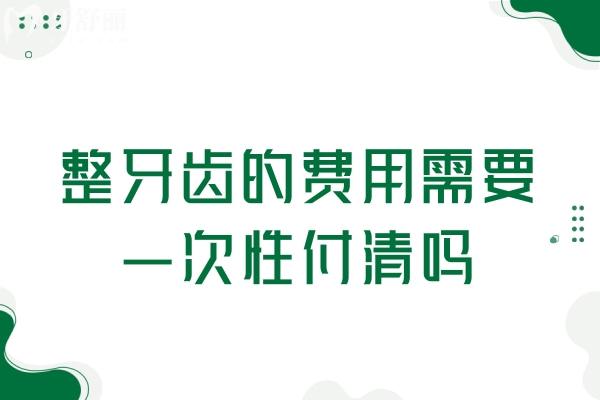 整牙齒的費(fèi)用需要一次性付清嗎