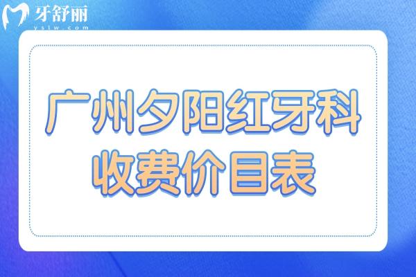 廣州夕陽紅口腔收費(fèi)價(jià)目表2025：種植牙 鑲牙 正畸前先看看費(fèi)用清單