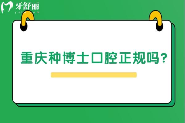 重慶種博士口腔正規(guī)嗎？資質正規(guī)/收費合理/醫(yī)生實力強值得推薦