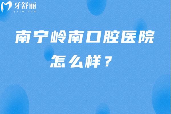 南寧嶺南口腔醫(yī)院怎么樣？資質(zhì)正規(guī)/優(yōu)勢(shì)多/醫(yī)生靠譜值得信賴