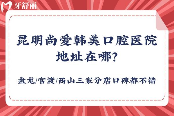 昆明尚愛韓美口腔醫(yī)院地址在哪？盤龍/官渡/西山三家分店口碑都不錯(cuò)