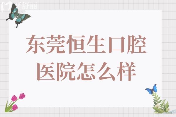 東莞恒生口腔醫(yī)院怎么樣?是正規(guī)的,技術(shù)優(yōu)勢+收費(fèi)標(biāo)椎公開