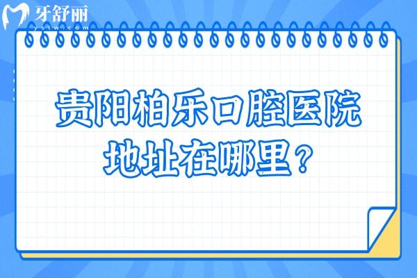 貴陽柏樂口腔醫(yī)院地址在哪里？兩家門店方便/價格便宜