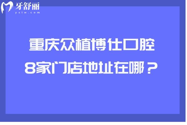 重慶眾植博仕口腔8家門店地址在哪？內(nèi)附收費表及方式 請查收