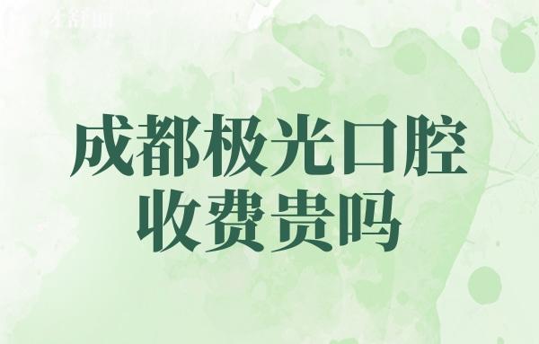 成都極光口腔收費(fèi)貴嗎