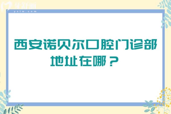 西安諾貝爾口腔門(mén)診部地址在哪？get醫(yī)生團(tuán)隊(duì)+地址+價(jià)格