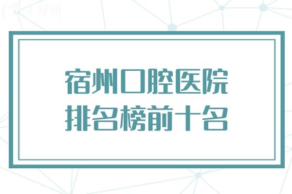 宿州口腔醫(yī)院排名榜前十名 這幾家附地址顧客口碑好看牙不貴